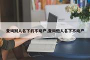 查询别人名下的不动产,查询他人名下不动产