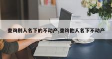 查询别人名下的不动产,查询他人名下不动产