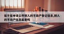 能不能申请公开别人的不动产登记信息,别人的不动产信息能查吗