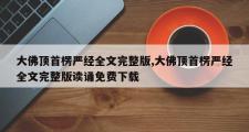 大佛顶首楞严经全文完整版,大佛顶首楞严经全文完整版读诵免费下载