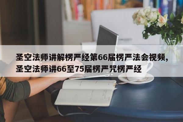 圣空法师讲解楞严经第66届楞严法会视频,圣空法师讲66至75届楞严咒楞严经