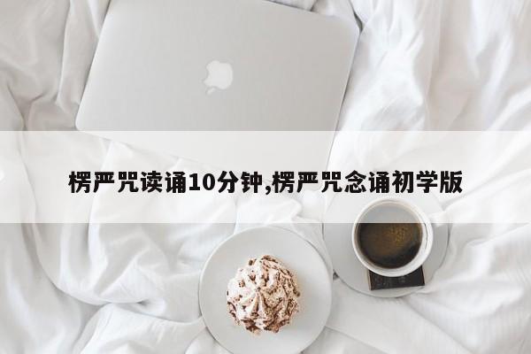 楞严咒读诵10分钟,楞严咒念诵初学版