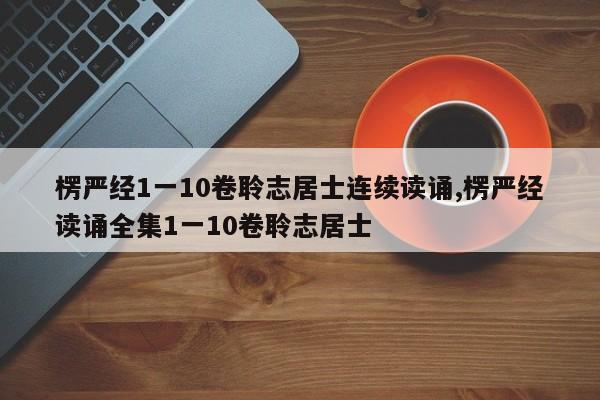 楞严经1一10卷聆志居士连续读诵,楞严经读诵全集1一10卷聆志居士